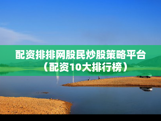 配资排排网股民炒股策略平台（配资10大排行榜）
