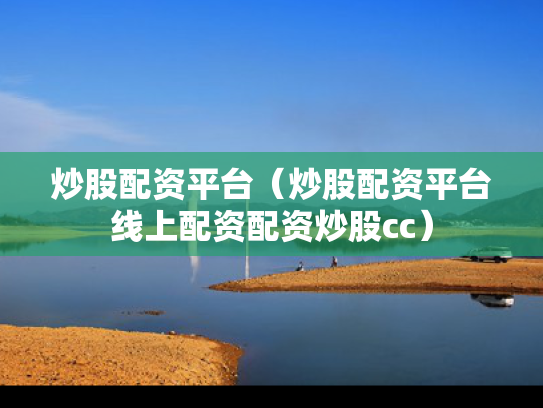 炒股配资平台（炒股配资平台线上配资配资炒股cc）