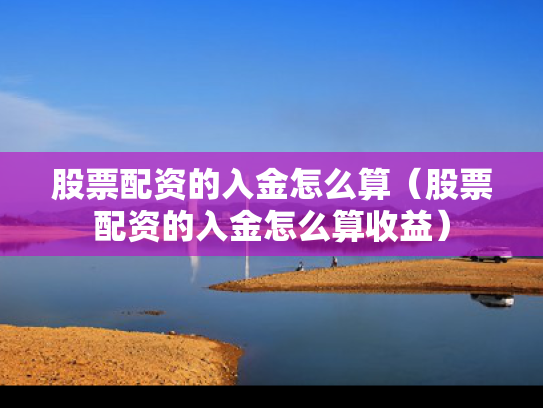 股票配资的入金怎么算（股票配资的入金怎么算收益）