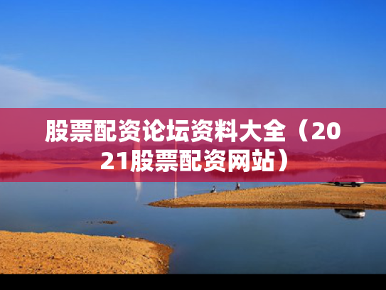 股票配资论坛资料大全（2021股票配资网站）