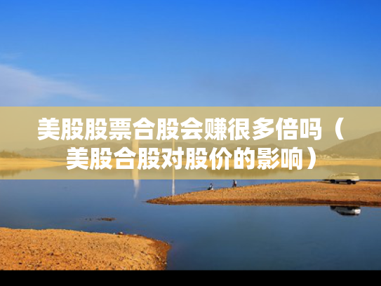 美股股票合股会赚很多倍吗（美股合股对股价的影响）