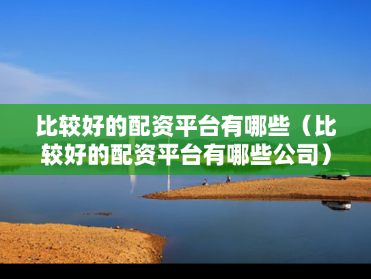 比较好的配资平台有哪些（比较好的配资平台有哪些公司）