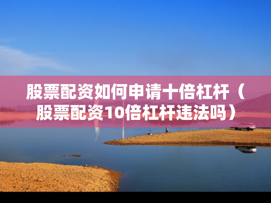 股票配资如何申请十倍杠杆（股票配资10倍杠杆违法吗）
