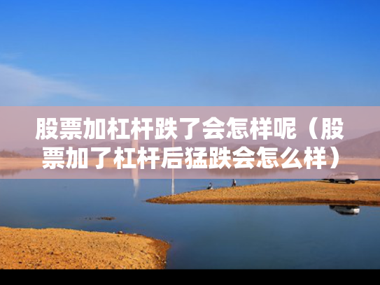 股票加杠杆跌了会怎样呢（股票加了杠杆后猛跌会怎么样）