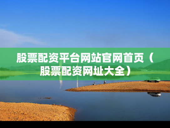 股票配资平台网站官网首页（股票配资网址大全）