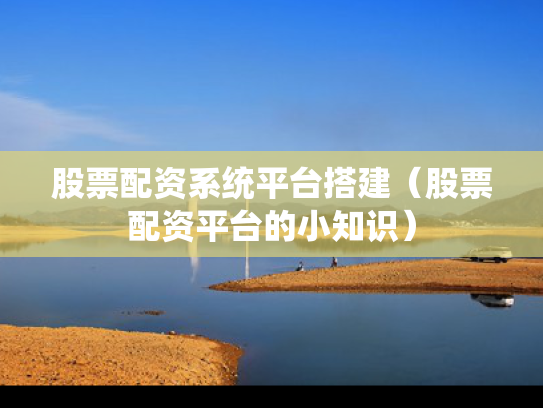 股票配资系统平台搭建（股票配资平台的小知识）