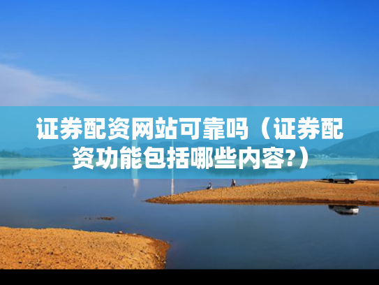 证券配资网站可靠吗（证券配资功能包括哪些内容?）