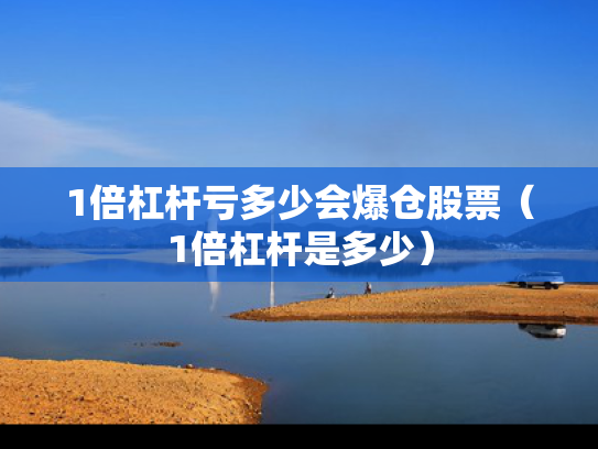 1倍杠杆亏多少会爆仓股票（1倍杠杆是多少）