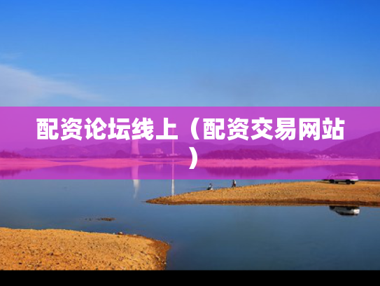 配资论坛线上（配资交易网站）