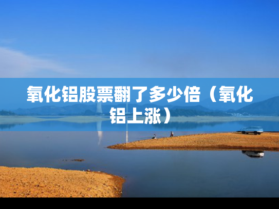 氧化铝股票翻了多少倍（氧化铝上涨）