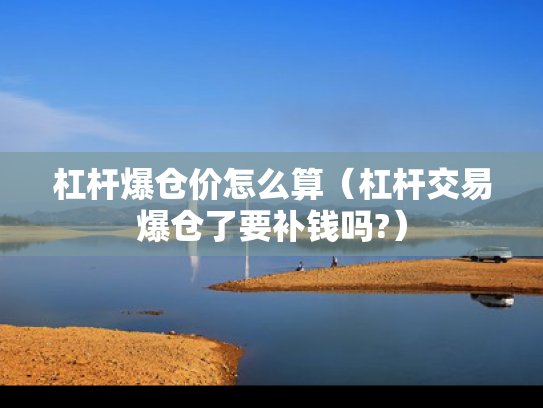 杠杆爆仓价怎么算（杠杆交易爆仓了要补钱吗?）