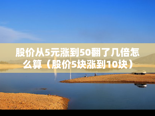 股价从5元涨到50翻了几倍怎么算（股价5块涨到10块）