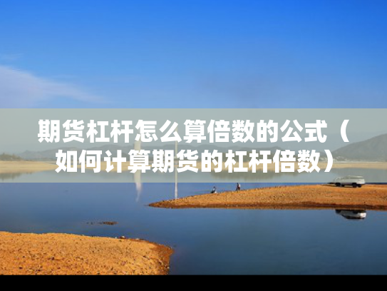 期货杠杆怎么算倍数的公式（如何计算期货的杠杆倍数）