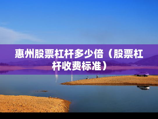 惠州股票杠杆多少倍（股票杠杆收费标准）