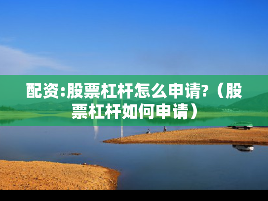 配资:股票杠杆怎么申请?（股票杠杆如何申请）
