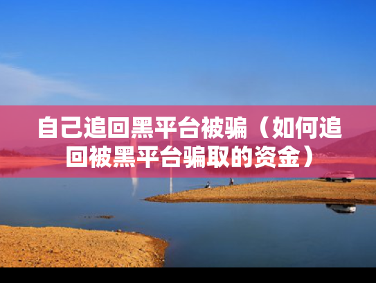 自己追回黑平台被骗（如何追回被黑平台骗取的资金）
