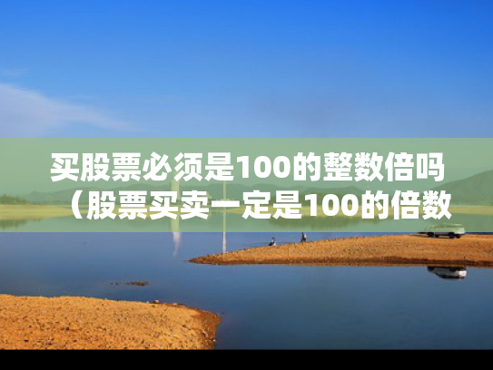 买股票必须是100的整数倍吗（股票买卖一定是100的倍数吗?）