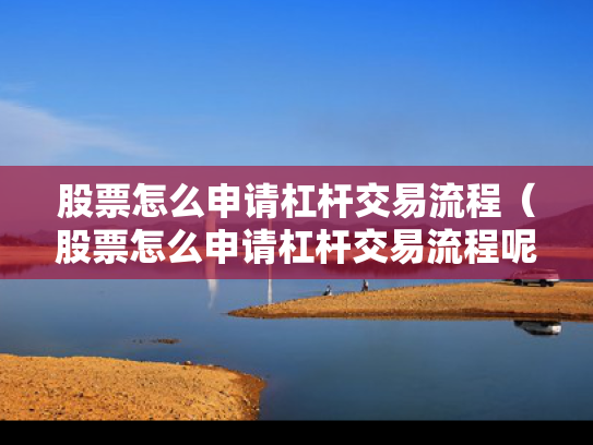 股票怎么申请杠杆交易流程（股票怎么申请杠杆交易流程呢）