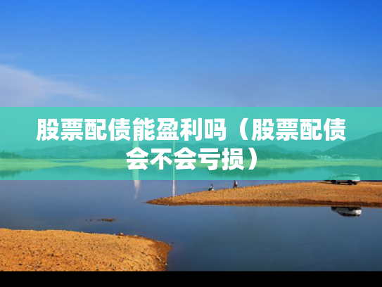 股票配债能盈利吗（股票配债会不会亏损）