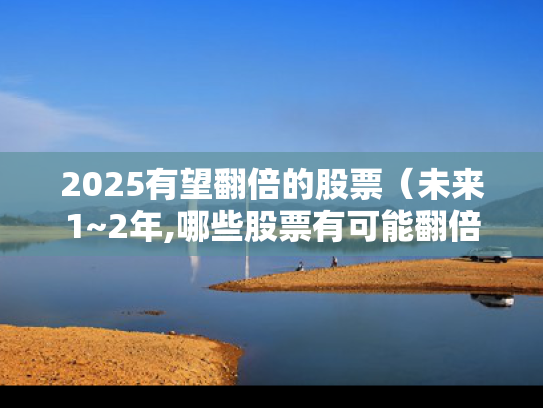 2025有望翻倍的股票（未来1~2年,哪些股票有可能翻倍?）