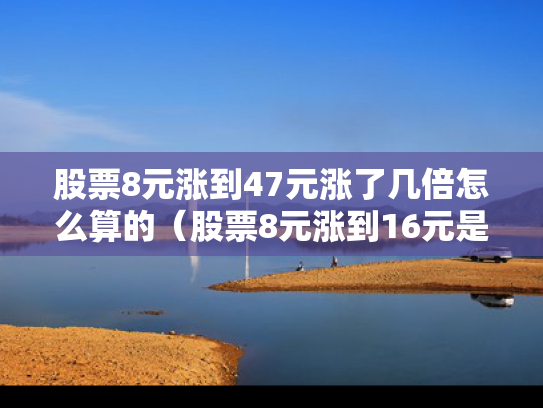 股票8元涨到47元涨了几倍怎么算的（股票8元涨到16元是翻了几倍）
