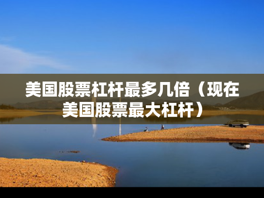 美国股票杠杆最多几倍（现在美国股票最大杠杆）