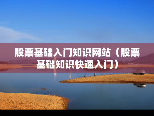 股票基础入门知识网站（股票基础知识快速入门）