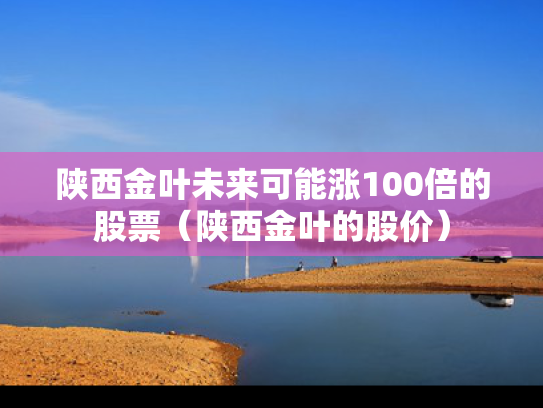 陕西金叶未来可能涨100倍的股票（陕西金叶的股价）