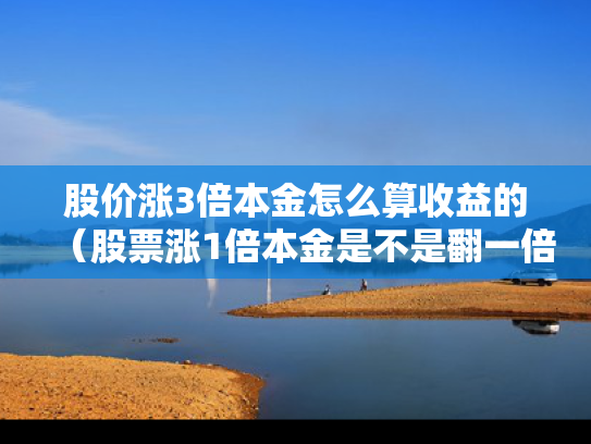 股价涨3倍本金怎么算收益的（股票涨1倍本金是不是翻一倍）