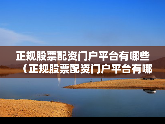 正规股票配资门户平台有哪些（正规股票配资门户平台有哪些公司）