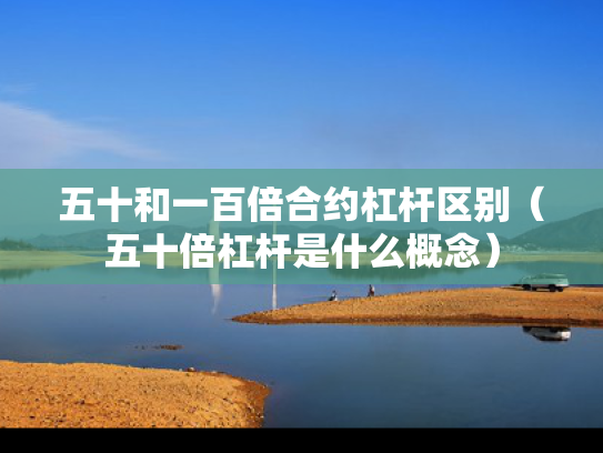 五十和一百倍合约杠杆区别（五十倍杠杆是什么概念）