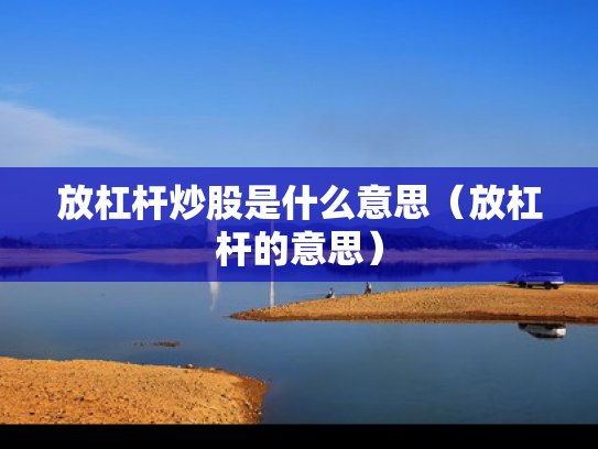 放杠杆炒股是什么意思（放杠杆的意思）