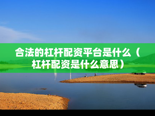 合法的杠杆配资平台是什么（杠杆配资是什么意思）
