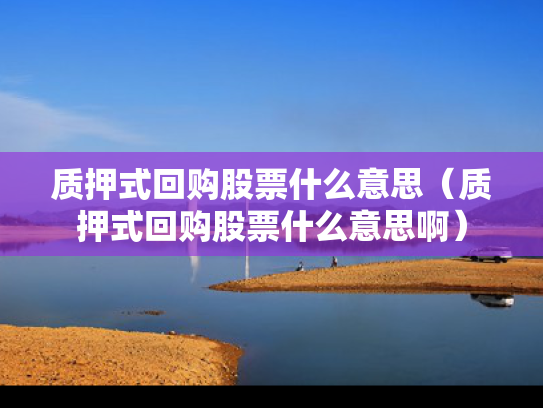 质押式回购股票什么意思（质押式回购股票什么意思啊）