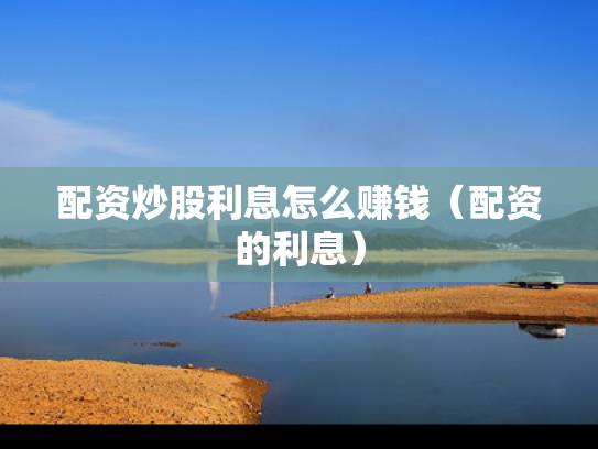 配资炒股利息怎么赚钱（配资的利息）