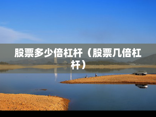 股票多少倍杠杆（股票几倍杠杆）