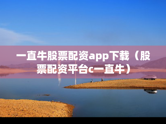 一直牛股票配资app下载（股票配资平台c一直牛）