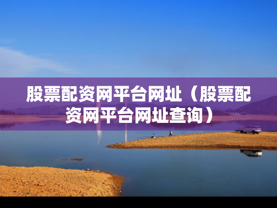 股票配资网平台网址（股票配资网平台网址查询）