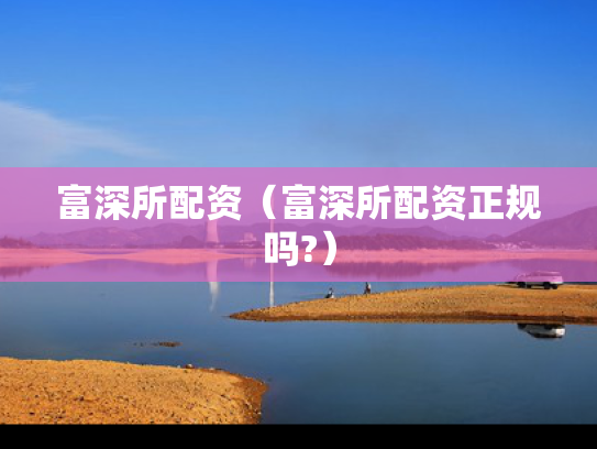 富深所配资（富深所配资正规吗?）