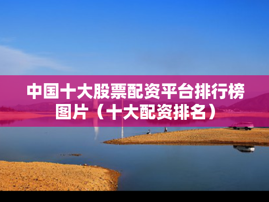 中国十大股票配资平台排行榜图片（十大配资排名）
