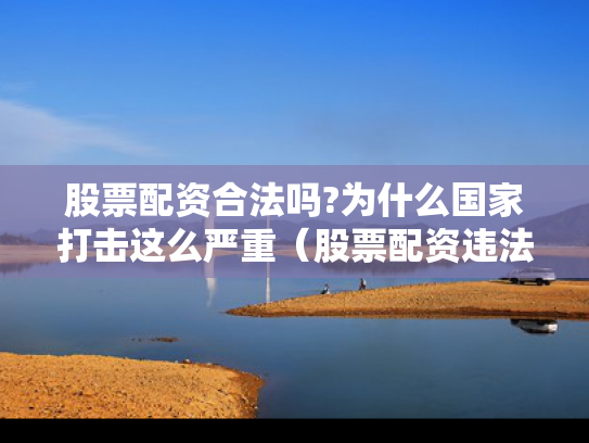 股票配资合法吗?为什么国家打击这么严重（股票配资违法吗?怎么量刑）