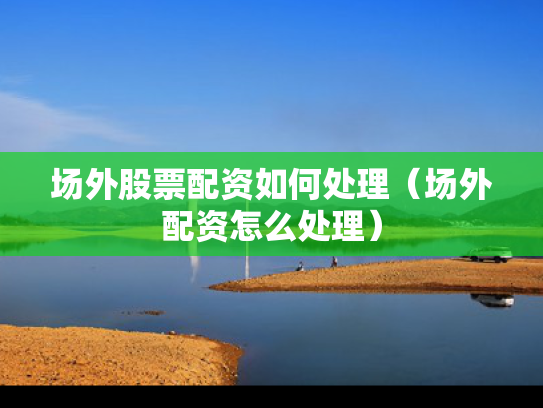 场外股票配资如何处理（场外配资怎么处理）