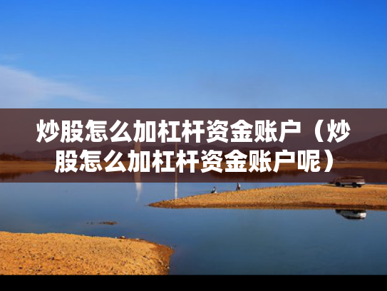 炒股怎么加杠杆资金账户（炒股怎么加杠杆资金账户呢）