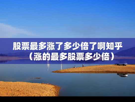 股票最多涨了多少倍了啊知乎（涨的最多股票多少倍）