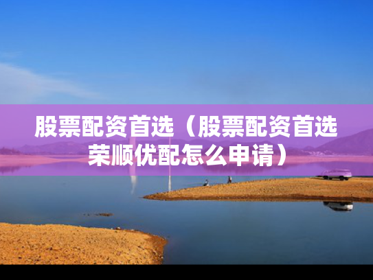 股票配资首选（股票配资首选荣顺优配怎么申请）
