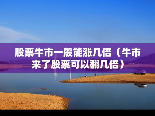 股票牛市一般能涨几倍（牛市来了股票可以翻几倍）