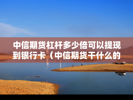 中信期货杠杆多少倍可以提现到银行卡（中信期货干什么的）