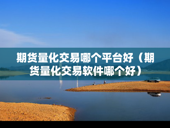 期货量化交易哪个平台好（期货量化交易软件哪个好）