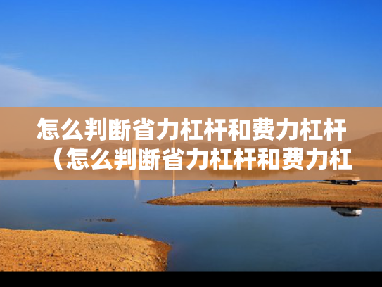 怎么判断省力杠杆和费力杠杆（怎么判断省力杠杆和费力杠杆的区别）