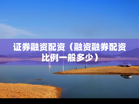 证券融资配资（融资融券配资比例一般多少）